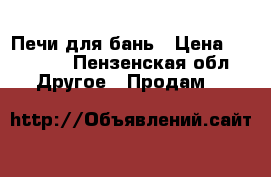 Печи для бань › Цена ­ 16 000 - Пензенская обл. Другое » Продам   